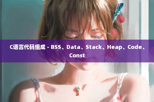 C语言代码组成 - BSS、Data、Stack、Heap、Code、Const