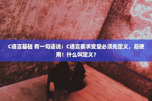 C语言基础 有一句话说：C语言要求变量必须先定义，后使用！什么叫定义？