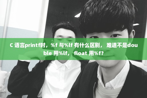 C 语言printf时，%f 与%lf 有什么区别， 难道不是double 用%lf， float 用%f？