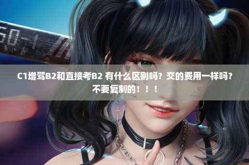 C1增驾B2和直接考B2 有什么区别吗？交的费用一样吗？不要复制的！！！