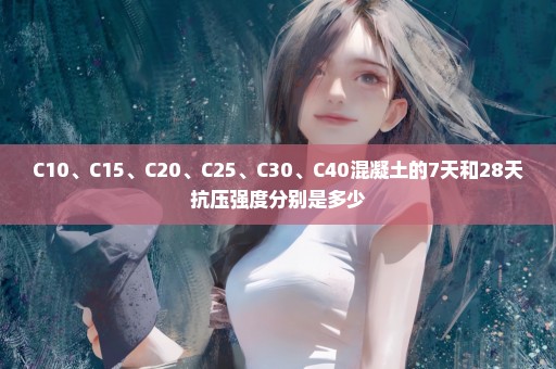 C10、C15、C20、C25、C30、C40混凝土的7天和28天抗压强度分别是多少