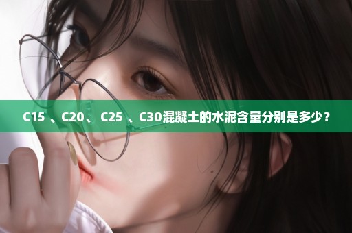 C15 、C20、 C25 、C30混凝土的水泥含量分别是多少？