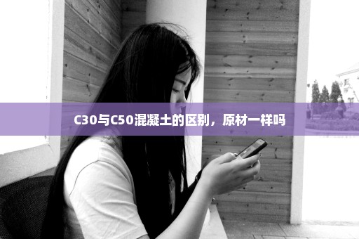 C30与C50混凝土的区别，原材一样吗