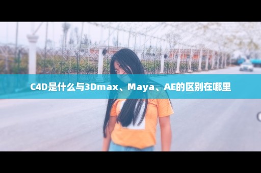 C4D是什么与3Dmax、Maya、AE的区别在哪里