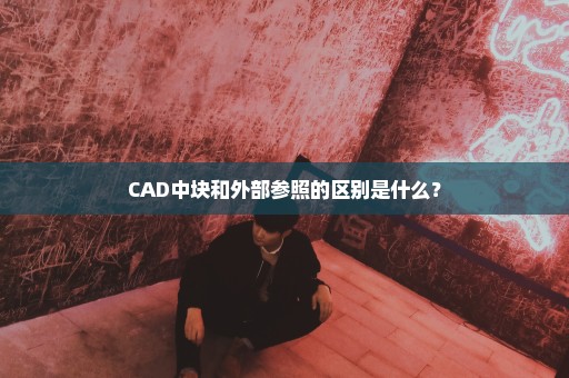 CAD中块和外部参照的区别是什么？