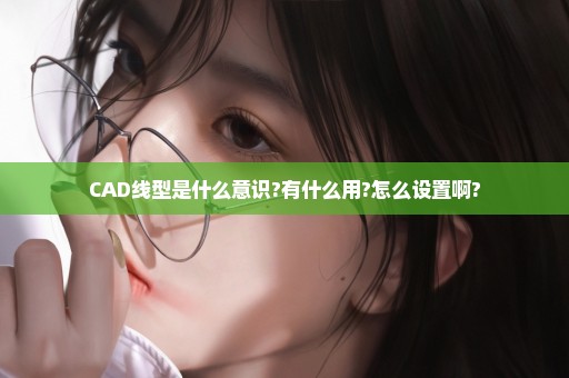 CAD线型是什么意识?有什么用?怎么设置啊?