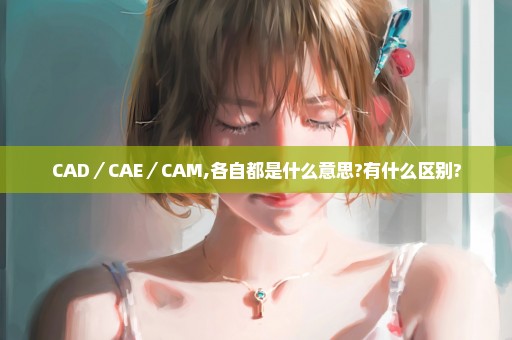 CAD／CAE／CAM,各自都是什么意思?有什么区别?