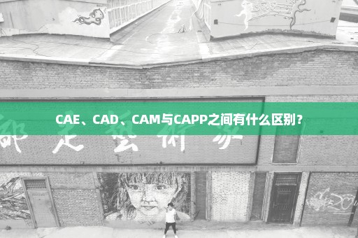 CAE、CAD、CAM与CAPP之间有什么区别？