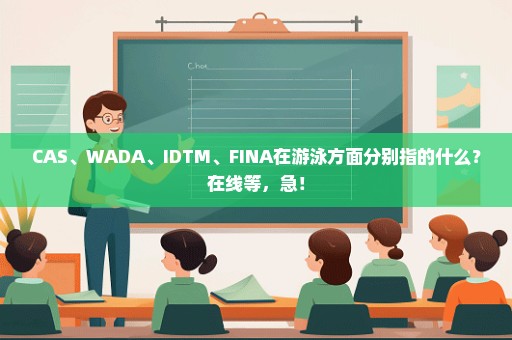 CAS、WADA、IDTM、FINA在游泳方面分别指的什么？在线等，急！