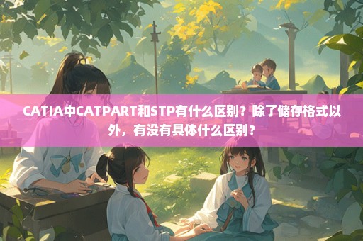 CATIA中CATPART和STP有什么区别？除了储存格式以外，有没有具体什么区别？