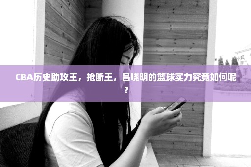 CBA历史助攻王，抢断王，吕晓明的篮球实力究竟如何呢？