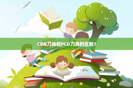 CBN刀具和PCD刀具的区别？