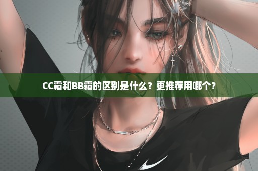 CC霜和BB霜的区别是什么？更推荐用哪个？