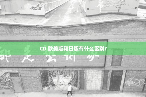 CD 欧美版和日版有什么区别?