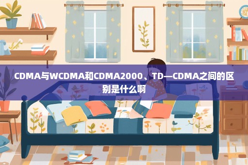 CDMA与WCDMA和CDMA2000、TD—CDMA之间的区别是什么啊