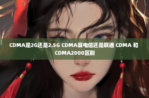 CDMA是2G还是2.5G CDMA算电信还是联通 CDMA 和 CDMA2000区别