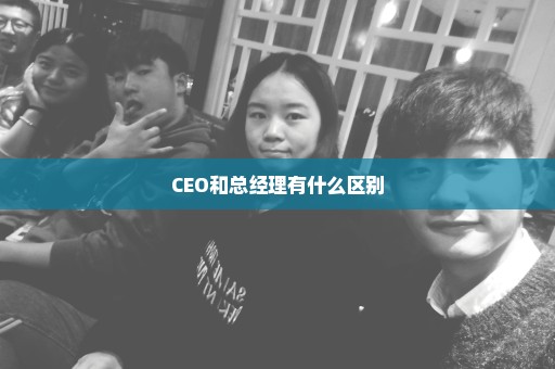 CEO和总经理有什么区别