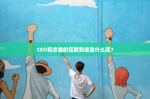 CEO和总裁的区别到底是什么呢？