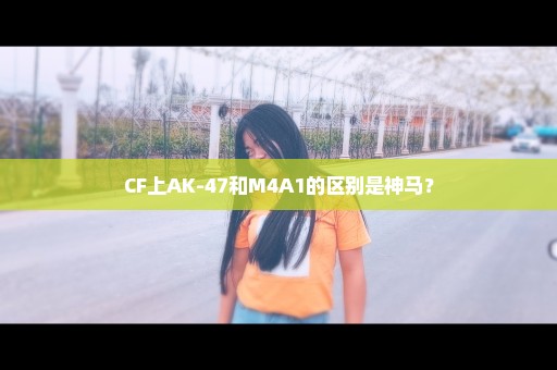 CF上AK-47和M4A1的区别是神马？