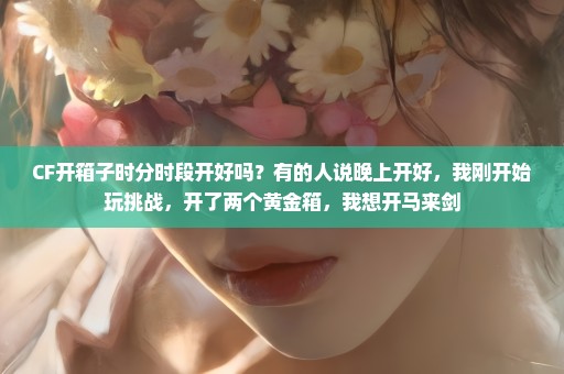 CF开箱子时分时段开好吗？有的人说晚上开好，我刚开始玩挑战，开了两个黄金箱，我想开马来剑