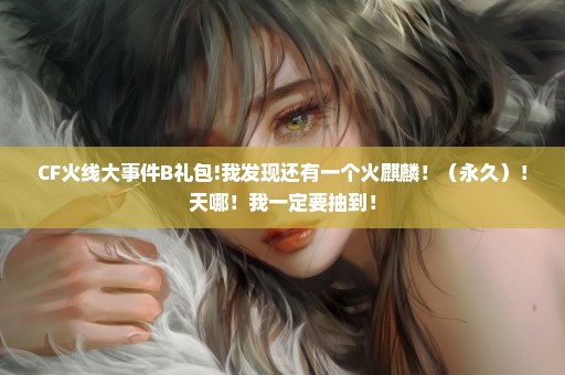 CF火线大事件B礼包!我发现还有一个火麒麟！（永久）！天哪！我一定要抽到！