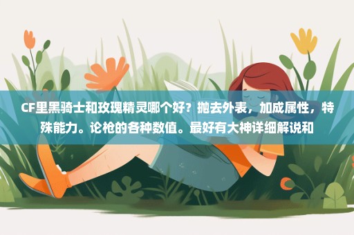 CF里黑骑士和玫瑰精灵哪个好？抛去外表，加成属性，特殊能力。论枪的各种数值。最好有大神详细解说和