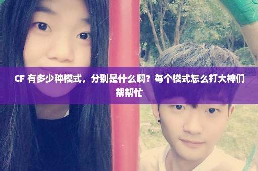 CF 有多少种模式，分别是什么啊？每个模式怎么打大神们帮帮忙