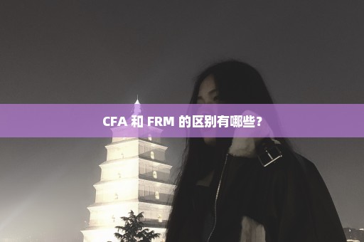 CFA 和 FRM 的区别有哪些？