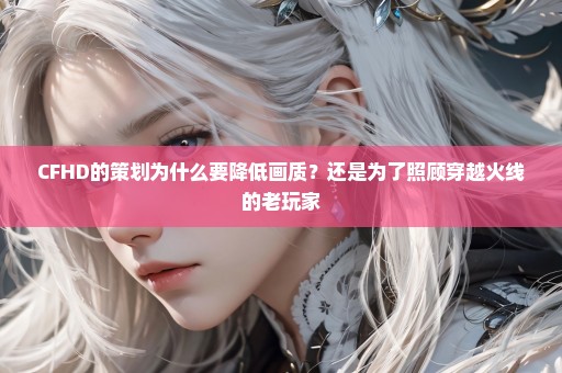 CFHD的策划为什么要降低画质？还是为了照顾穿越火线的老玩家