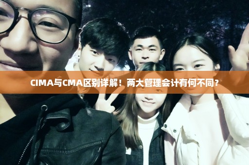 CIMA与CMA区别详解！两大管理会计有何不同？