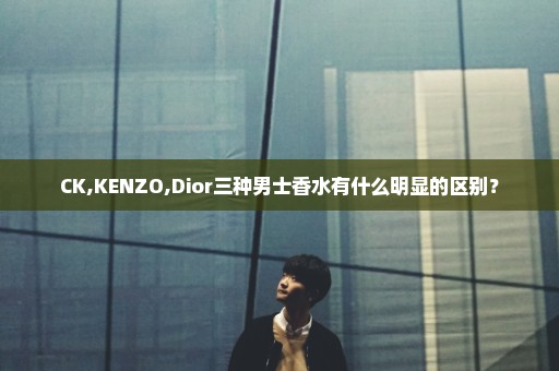 CK,KENZO,Dior三种男士香水有什么明显的区别？