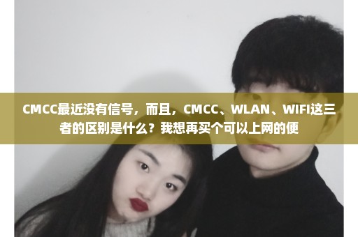 CMCC最近没有信号，而且，CMCC、WLAN、WIFI这三者的区别是什么？我想再买个可以上网的便