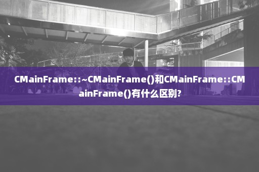 CMainFrame::~CMainFrame()和CMainFrame::CMainFrame()有什么区别?