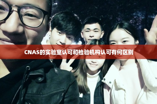 CNAS的实验室认可和检验机构认可有何区别