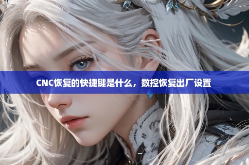 CNC恢复的快捷键是什么，数控恢复出厂设置 