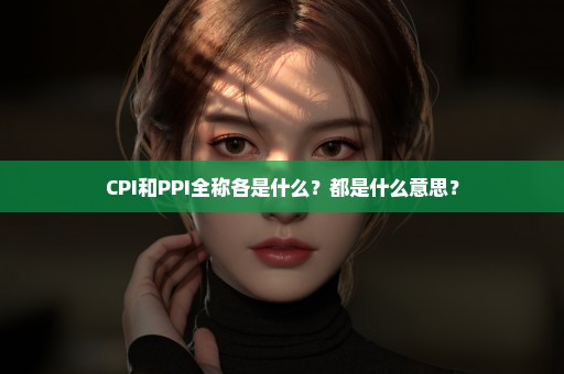 CPI和PPI全称各是什么？都是什么意思？