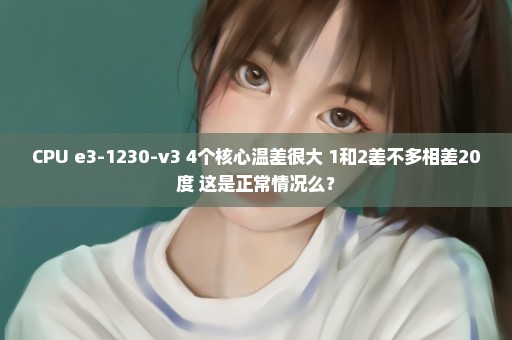 CPU e3-1230-v3 4个核心温差很大 1和2差不多相差20度 这是正常情况么？