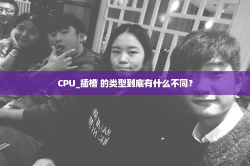 CPU_插槽 的类型到底有什么不同？