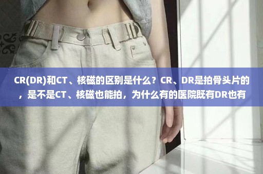 CR(DR)和CT、核磁的区别是什么？CR、DR是拍骨头片的，是不是CT、核磁也能拍，为什么有的医院既有DR也有CT?