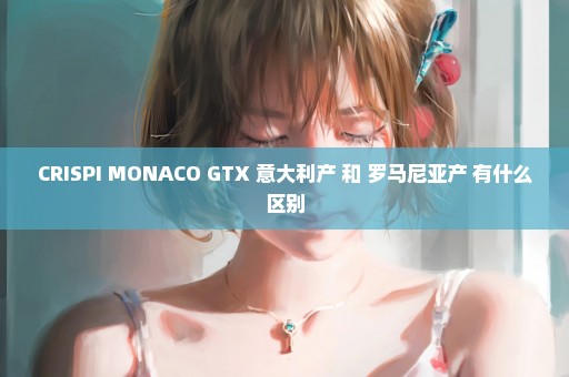 CRISPI MONACO GTX 意大利产 和 罗马尼亚产 有什么区别