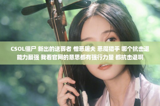CSOL僵尸 新出的送葬者 憎恶屠夫 恶魔猎手 哪个抗击退能力最强 我看官网的意思都有强行力量 都抗击退啊