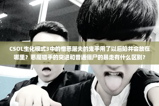 CSOL生化模式3中的憎恶屠夫的鬼手用了以后陷井会放在哪里？恶魔猎手的突进和普通僵尸的暴走有什么区别？