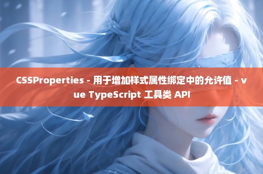 CSSProperties - 用于增加样式属性绑定中的允许值 - vue TypeScript 工具类 API