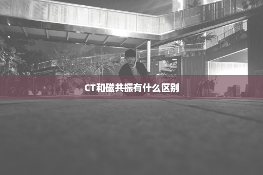 CT和磁共振有什么区别