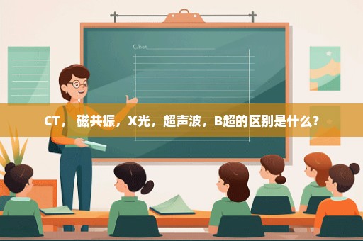 CT， 磁共振，X光，超声波，B超的区别是什么？