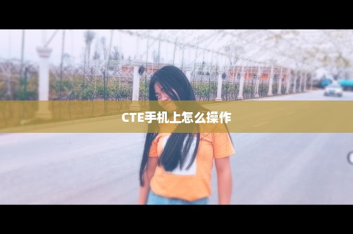 CTE手机上怎么操作