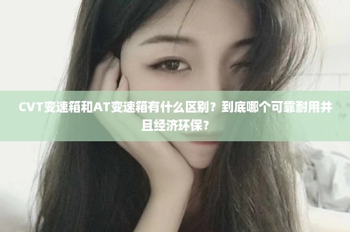 CVT变速箱和AT变速箱有什么区别？到底哪个可靠耐用并且经济环保？