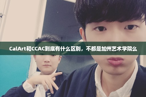 CalArt和CCAC到底有什么区别，不都是加州艺术学院么