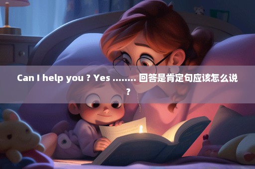 Can I help you ? Yes ........ 回答是肯定句应该怎么说？
