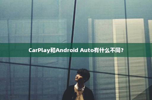 CarPlay和Android Auto有什么不同？